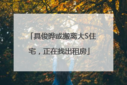 具俊晔或搬离大S住宅，正在找出租房