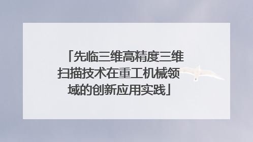 先临三维高精度三维扫描技术在重工机械领域的创新应用实践