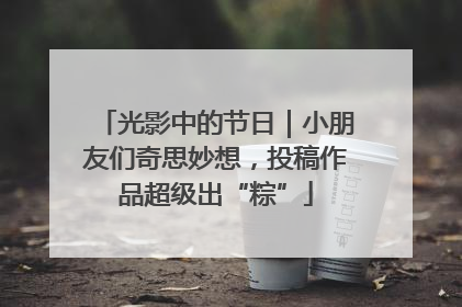 光影中的节日｜小朋友们奇思妙想，投稿作品超级出“粽”