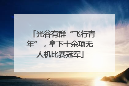 光谷有群“飞行青年”，拿下十余项无人机比赛冠军