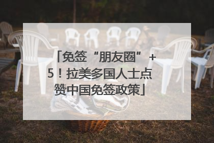 免签“朋友圈”+5！拉美多国人士点赞中国免签政策