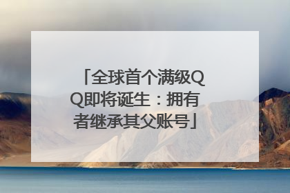 全球首个满级QQ即将诞生：拥有者继承其父账号