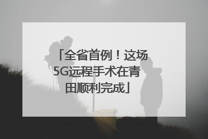 全省首例！这场5G远程手术在青田顺利完成