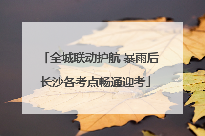 全城联动护航 暴雨后长沙各考点畅通迎考
