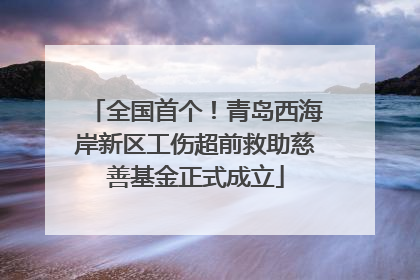 全国首个！青岛西海岸新区工伤超前救助慈善基金正式成立
