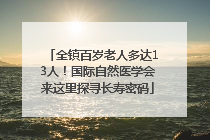 全镇百岁老人多达13人！国际自然医学会来这里探寻长寿密码