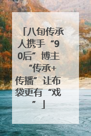 八旬传承人携手“90后”博主 “传承+传播”让布袋更有“戏”