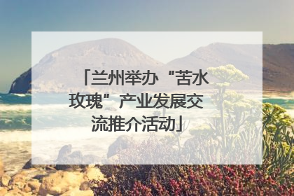 兰州举办“苦水玫瑰”产业发展交流推介活动