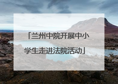兰州中院开展中小学生走进法院活动