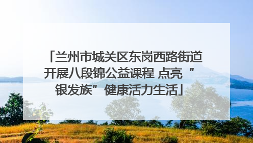 兰州市城关区东岗西路街道开展八段锦公益课程 点亮“银发族”健康活力生活