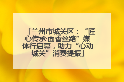 兰州市城关区：“匠心传承·面香丝路”媒体行启幕，助力“心动城关”消费提振