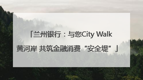 兰州银行：与您City Walk黄河岸 共筑金融消费“安全堤”