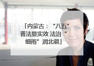 内蒙古：“八五”普法显实效 法治“细雨”润北疆