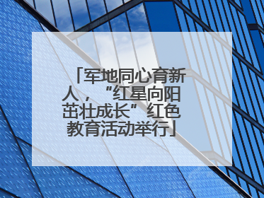 军地同心育新人，“红星向阳茁壮成长”红色教育活动举行