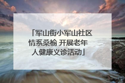 军山街小军山社区情系桑榆 开展老年人健康义诊活动