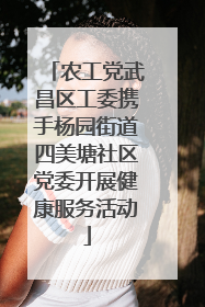 农工党武昌区工委携手杨园街道四美塘社区党委开展健康服务活动