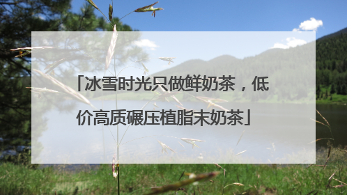 冰雪时光只做鲜奶茶，低价高质碾压植脂末奶茶