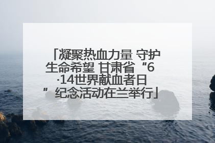 凝聚热血力量 守护生命希望 甘肃省“6 ·14世界献血者日”纪念活动在兰举行