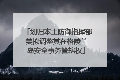 划归本土防御指挥部 美拟调整其在格陵兰岛安全事务管辖权