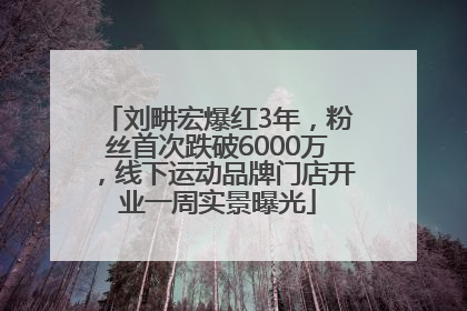 刘畊宏爆红3年，粉丝首次跌破6000万，线下运动品牌门店开业一周实景曝光