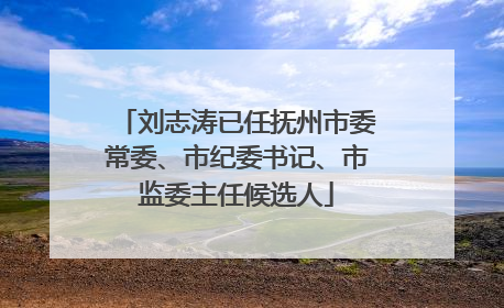 刘志涛已任抚州市委常委、市纪委书记、市监委主任候选人