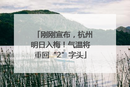 刚刚宣布，杭州明日入梅！气温将重回“2”字头