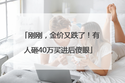 刚刚，金价又跌了！有人砸40万买进后傻眼