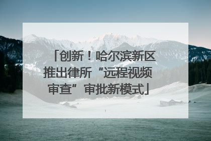 创新！哈尔滨新区推出律所“远程视频审查”审批新模式