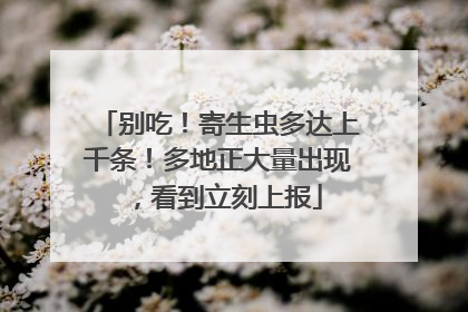 别吃！寄生虫多达上千条！多地正大量出现，看到立刻上报