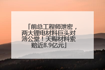 前总工程师泄密，两大锂电材料巨头对簿公堂！天赐材料索赔近8.9亿元