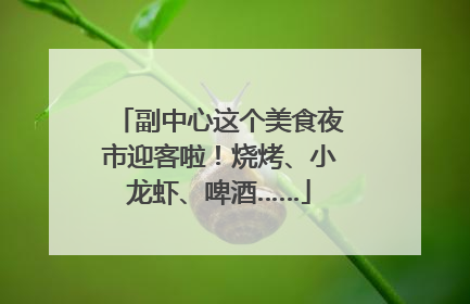 副中心这个美食夜市迎客啦！烧烤、小龙虾、啤酒……
