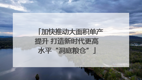 加快推动大面积单产提升 打造新时代更高水平“洞庭粮仓”