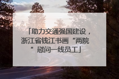 助力交通强国建设，浙江省钱江书画“两院”慰问一线员工