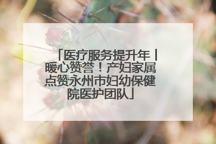 医疗服务提升年丨暖心赞誉！产妇家属点赞永州市妇幼保健院医护团队