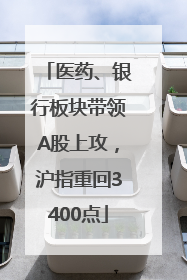 医药、银行板块带领A股上攻，沪指重回3400点