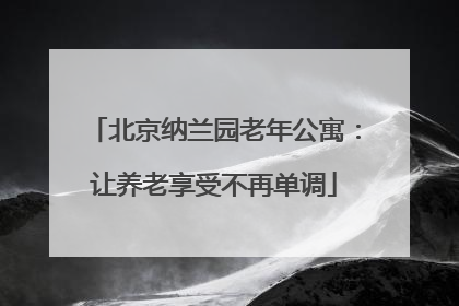 北京纳兰园老年公寓：让养老享受不再单调