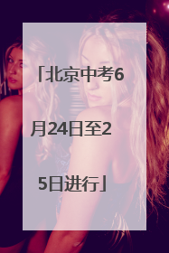 北京中考6月24日至25日进行