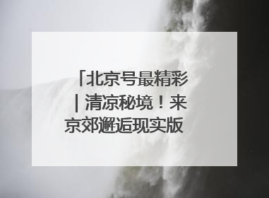 北京号最精彩｜清凉秘境！来京郊邂逅现实版“绿野仙踪”