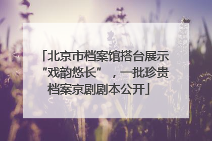 北京市档案馆搭台展示“戏韵悠长”，一批珍贵档案京剧剧本公开
