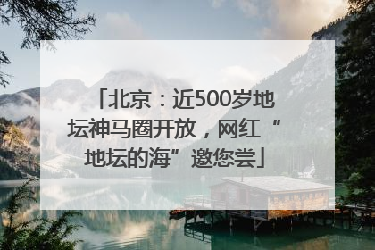 北京：近500岁地坛神马圈开放，网红“地坛的海”邀您尝