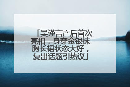 吴谨言产后首次亮相，身穿金银抹胸长裙状态大好，复出话题引热议