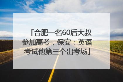 合肥一名60后大叔参加高考，保安：英语考试他第三个出考场