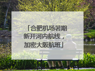 合肥机场暑期新开河内航线，加密大阪航班