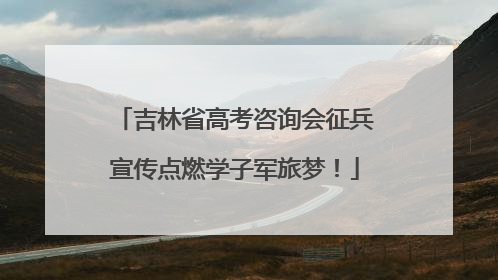 吉林省高考咨询会征兵宣传点燃学子军旅梦！