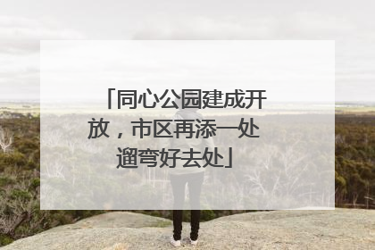 同心公园建成开放，市区再添一处遛弯好去处