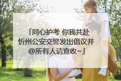 同心护考 你我共赴 忻州公安交警发出倡议并@所有人请查收~