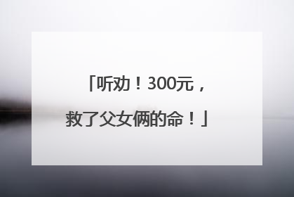 听劝！300元，救了父女俩的命！