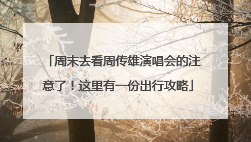 周末去看周传雄演唱会的注意了！这里有一份出行攻略