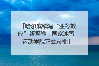 哈尔滨续写“亚冬效应”新答卷：国家冰雪运动学院正式获批