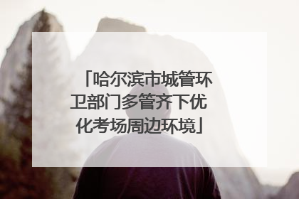 哈尔滨市城管环卫部门多管齐下优化考场周边环境
